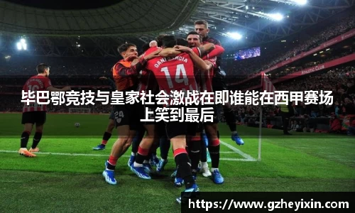 毕巴鄂竞技与皇家社会激战在即谁能在西甲赛场上笑到最后